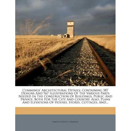 Cummings' Architectural Details: Containing 387 Designs and 967 Illustrations of the Various Parts Needed in the Construction of Buildings, Public and