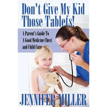 Don't Give My Kid Those Tablets! a Parent's Guide to a Good Medicine Chest and Child Care - Paperback