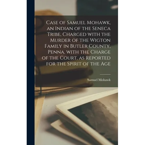 Case of Samuel Mohawk, an Indian of the Seneca Tribe, Charged With the Murder of the Wigton Family in Butler County, Penna. With the Charge of the Cou
