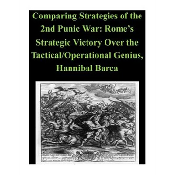 Comparing Strategies of the 2nd Punic War: Rome's Strategic Victory Over the Tactical/Operational Genius, Hannibal Barca - Paperback
