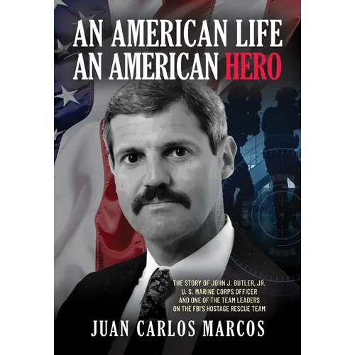 An American Life, An American Hero: The Story of John J. Butler, Jr. U.S. Marine Corps Officer and One of the Team Leaders on the FBI's Hostage Rescue