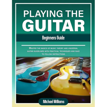 Beginners Guide to Playing the Guitar: Comprehensive Guide for Absolute Beginners on How to Play the Guitar, Read Music and Master Chord and Strumming - Paperback