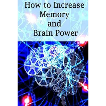 How To Increase Memory And Brain Power: Proven Strategies On How To Increase Brain Capacity, Speed and Power - Paperback