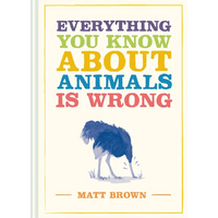 Everything You Know about Animals Is Wrong - Hardcover