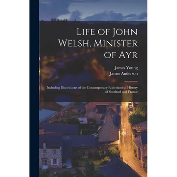Life of John Welsh, Minister of Ayr: Including Illustrations of the Contemporary Ecclesiastical History of Scotland and France - Paperback
