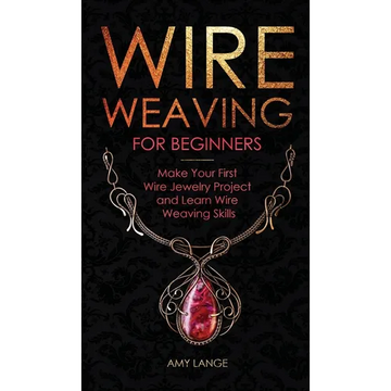 Wire Weaving for Beginners: Make Your First Wire Jewelry Project and Learn Wire Weaving Skills - Hardcover