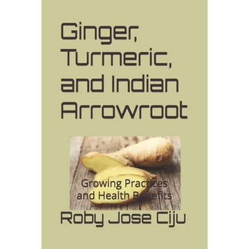 Ginger, Turmeric, and Indian Arrowroot: Growing Practices and Health Benefits - Paperback