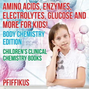 Amino Acids, Enzymes, Electrolytes, Glucose and More for Kids! Body Chemistry Edition - Children's Clinical Chemistry Books - Paperback