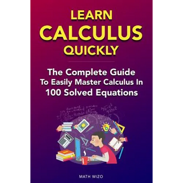 Learn Calculus Quickly: The Complete Guide To Easily Master Calculus in 100 Solved Equations! - Paperback