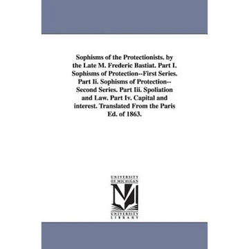 Sophisms of the Protectionists. by the Late M. Frederic Bastiat. Part I. Sophisms of Protection--First Series. Part II. Sophisms of Protection--Second - Paperback