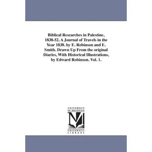 Biblical Researches in Palestine, 1838-52. A Journal of Travels in the Year 1838. by E. Robinson and E. Smith. Drawn Up From the original Diaries, Wit