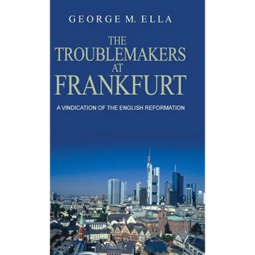 The Trouble-Makers At Frankfurt: A Vindication Of The English Reformation - Hardcover
