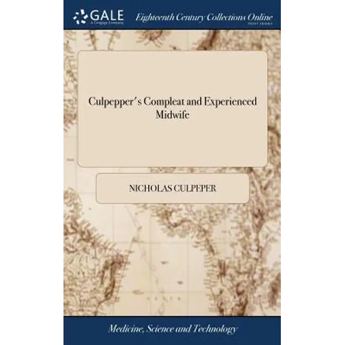 Culpepper's Compleat and Experienced Midwife: In two Parts. I. A Guide for Child-bearing Women, ... II. Proper and Safe Remedies ... Made English by W