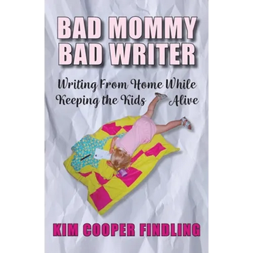 Bad Mommy Bad Writer: Writing From Home While Keeping the Kids Alive - Paperback