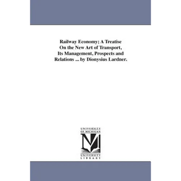 Railway Economy; A Treatise On the New Art of Transport, Its Management, Prospects and Relations ... by Dionysius Lardner. - Paperback