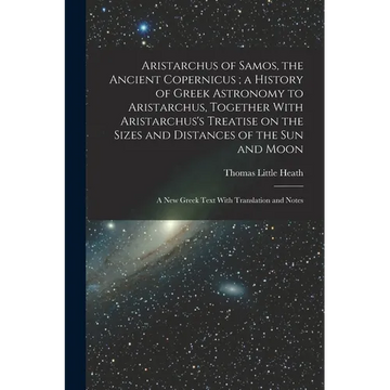 Aristarchus of Samos, the Ancient Copernicus; a History of Greek Astronomy to Aristarchus, Together With Aristarchus's Treatise on the Sizes and Dista - Paperback