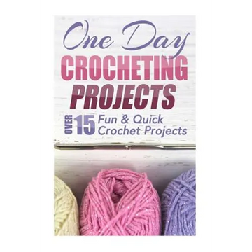 One Day Crocheting Projects: Over 15 Fun & Quick Crochet Projects - Paperback