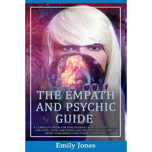 The Empath and Psychic Guide: A Complete Book for Discovering & Developing Your Abilities, Gifts, Emotions and Protecting Yourself from Narcissists