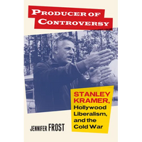 Producer of Controversy: Stanley Kramer, Hollywood Liberalism, and the Cold War - Hardcover