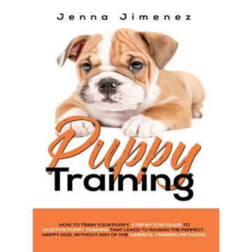 Puppy Training: A Step By Step Guide to Positive Puppy Training That Leads to Raising the Perfect, Happy Dog, Without Any of the Harmful Training Meth - Hardcover