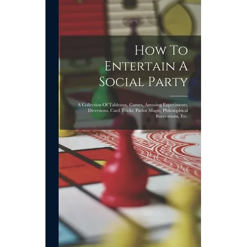 How To Entertain A Social Party: A Collection Of Tableaux, Games, Amusing Experiments, Diversions, Card Tricks, Parlor Magic, Philosophical Recreation
