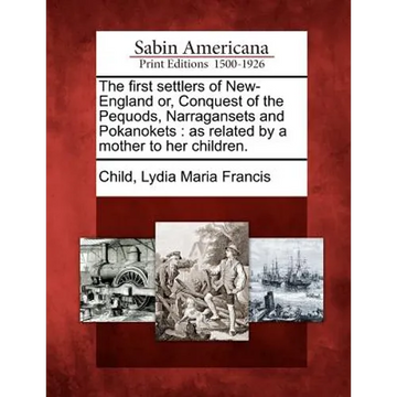 The First Settlers of New-England Or, Conquest of the Pequods, Narragansets and Pokanokets: As Related by a Mother to Her Children. - Paperback