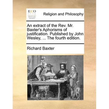 An Extract of the REV. Mr. Baxter's Aphorisms of Justification. Published by John Wesley, ... the Fourth Edition. - Paperback