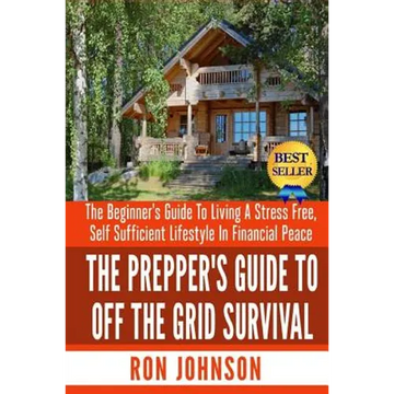 The Prepper's Guide To Off the Grid Survival: The Beginner's Guide To Living the Self Sufficient Lifestyle In Financial Peace - Paperback
