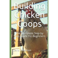 Building Chicken Coops: The Complete Step by Step Guide for Beginners