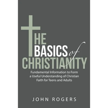 The Basics of Christianity: Fundamental Information to Form a Useful Understanding of Christian Faith for Teens and Adults - Paperback