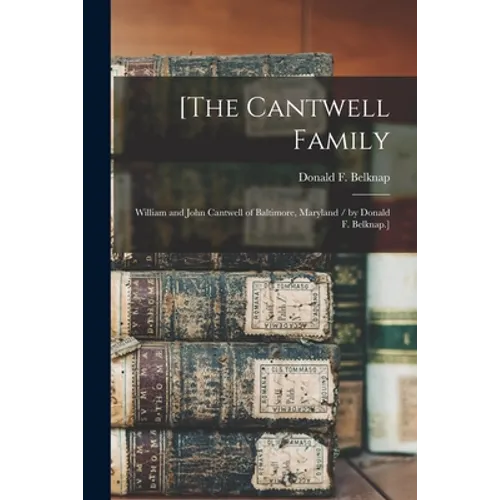 [The Cantwell Family: William and John Cantwell of Baltimore, Maryland / by Donald F. Belknap.]