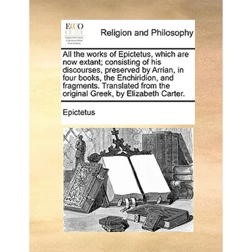 All the works of Epictetus, which are now extant; consisting of his discourses, preserved by Arrian, in four books, the Enchiridion, and fragments. Tr - Paperback