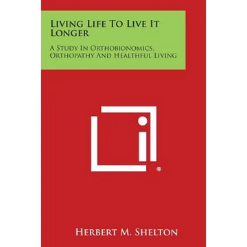 Living Life to Live It Longer: A Study in Orthobionomics, Orthopathy and Healthful Living - Paperback