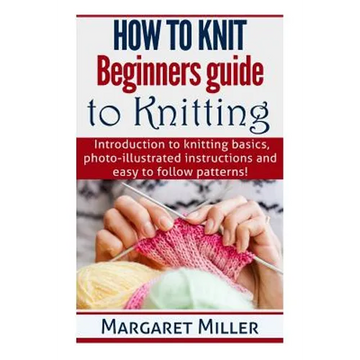 How to Knit: Beginners guide to Knitting: Introduction to knitting basics, photo-illustrated instructions and easy to follow patterns! - Paperback