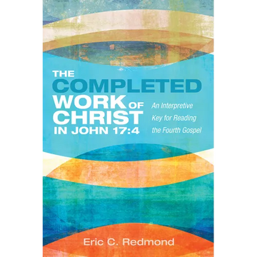 The Completed Work of Christ in John 17:4: An Interpretive Key for Reading the Fourth Gospel - Paperback