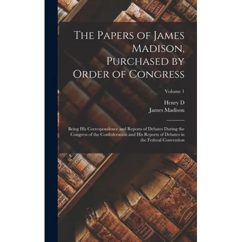 The Papers of James Madison, Purchased by Order of Congress; Being his Correspondence and Reports of Debates During the Congress of the Confederation