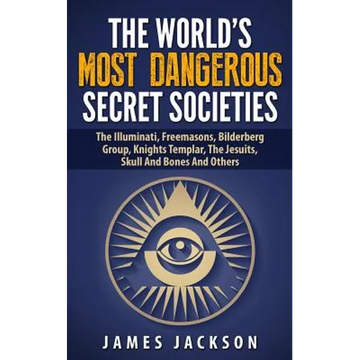 The World's Most Dangerous Secret Societies: The Illuminati, Freemasons, Bilderberg Group, Knights Templar, The Jesuits, Skull And Bones And Others - Paperback