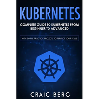 Kubernetes: Complete Guide to Kubernetes from Beginner to Advanced (With Simple Practice Projects To Perfect Your Skills) - Paperback