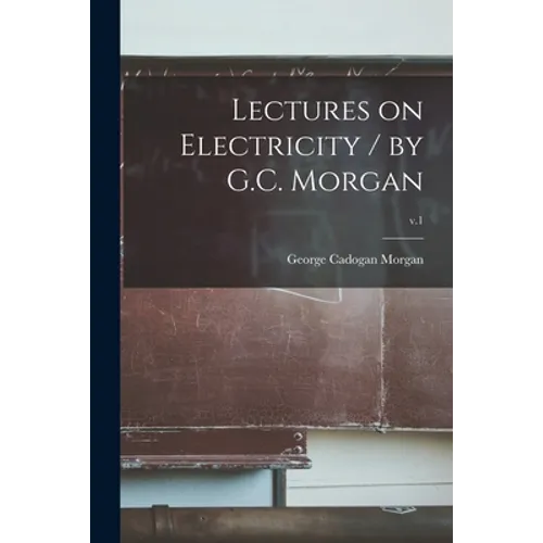 Lectures on Electricity / by G.C. Morgan; v.1