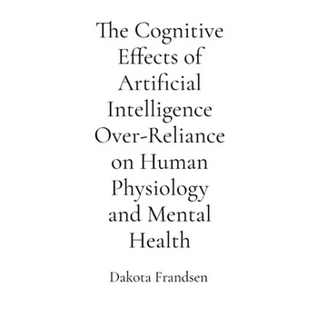The Cognitive Effects of Artificial Intelligence Over-Reliance on Human Physiology and Mental Health: A Critical Analysis - Paperback