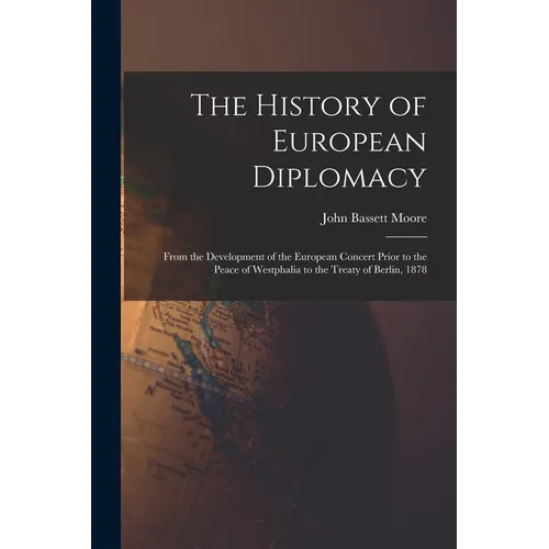 The History of European Diplomacy: From the Development of the European Concert Prior to the Peace of Westphalia to the Treaty of Berlin, 1878