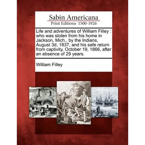 Life and Adventures of William Filley: Who Was Stolen from His Home in Jackson, Mich., by the Indians, August 3D, 1837, and His Safe Return from Capti