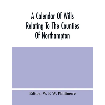 A Calendar Of Wills Relating To The Counties Of Northampton And Rutland Proved In The Court Of The Archdeacon Of Northampton, 1510 To 1652 - Paperback
