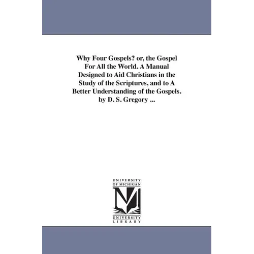 Why Four Gospels? or, the Gospel For All the World. A Manual Designed to Aid Christians in the Study of the Scriptures, and to A Better Understanding