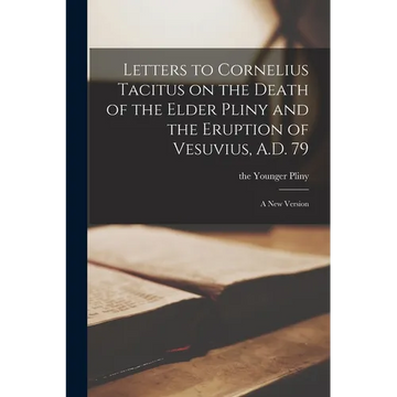 Letters to Cornelius Tacitus on the Death of the Elder Pliny and the Eruption of Vesuvius, A.D. 79: A new Version - Paperback