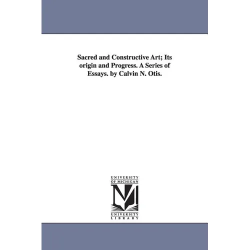 Sacred and Constructive Art; Its Origin and Progress. a Series of Essays. by Calvin N. Otis.