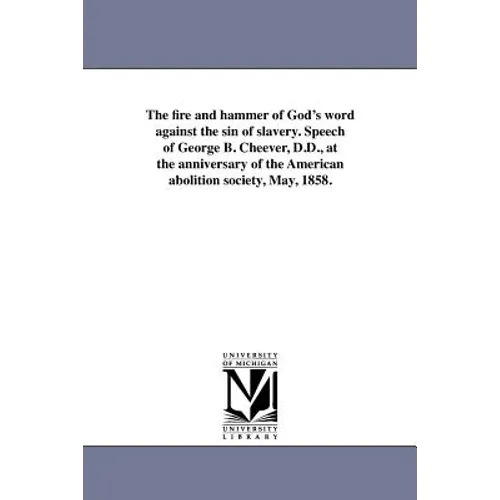 The fire and hammer of God's word against the sin of slavery. Speech of George B. Cheever, D.D., at the anniversary of the American abolition society,