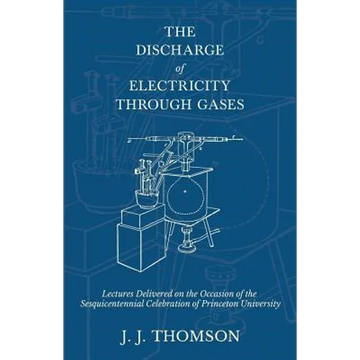 The Discharge of Electricity Through Gases - Lectures Delivered on the Occasion of the Sesquicentennial Celebration of Princeton University - Paperback