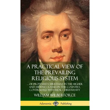 A Practical View of the Prevailing Religious System: ...of Professed Christians in the Higher and Middle Classes in this Country, Contrasted with Real - Hardcover