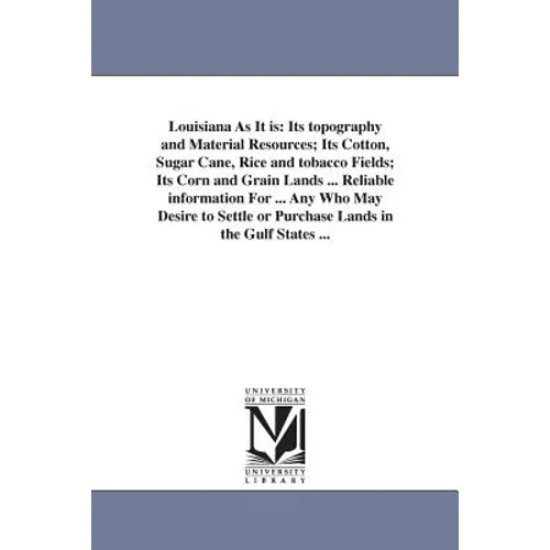 Louisiana As It is: Its topography and Material Resources; Its Cotton, Sugar Cane, Rice and tobacco Fields; Its Corn and Grain Lands ... Reliable info